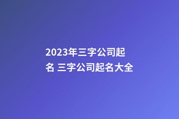 2023年三字公司起名 三字公司起名大全